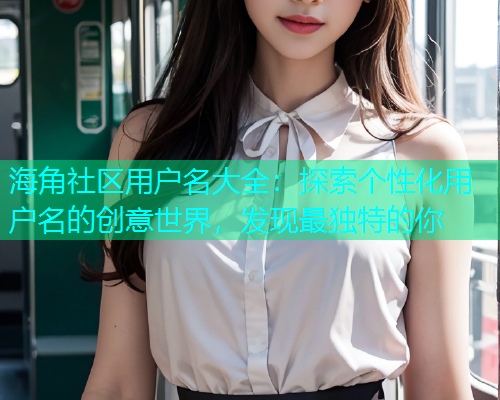 海角社区用户名大全：探索个性化用户名的创意世界，发现最独特的你