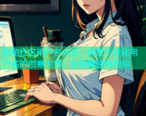 海角社区用户名大全：探索个性化用户名的创意世界，发现最独特的你
