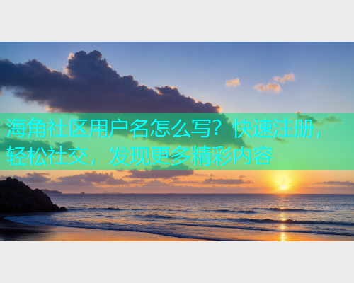 海角社区用户名怎么写？快速注册，轻松社交，发现更多精彩内容