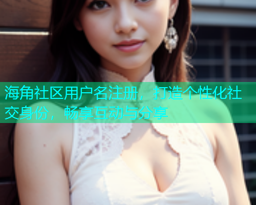 海角社区用户名注册，打造个性化社交身份，畅享互动与分享
