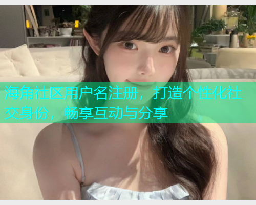 海角社区用户名注册，打造个性化社交身份，畅享互动与分享