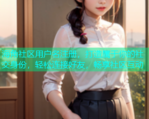 海角社区用户名注册，打造属于你的社交身份，轻松连接好友，畅享社区互动