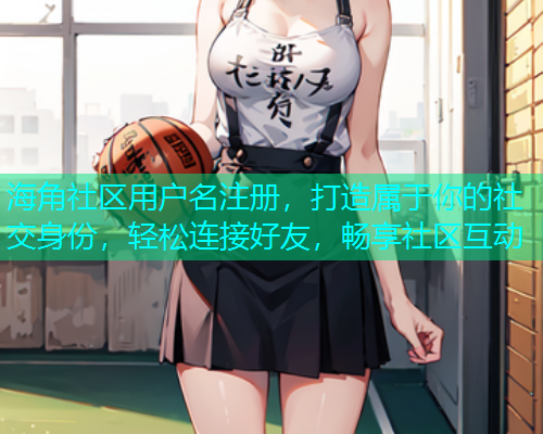 海角社区用户名注册，打造属于你的社交身份，轻松连接好友，畅享社区互动