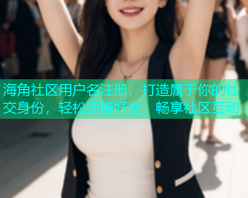 海角社区用户名注册，打造属于你的社交身份，轻松连接好友，畅享社区互动