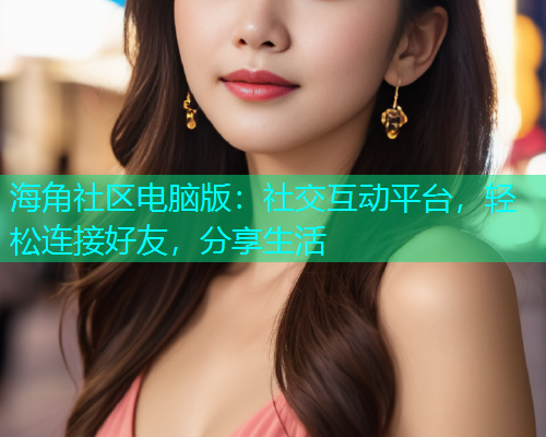 海角社区电脑版：社交互动平台，轻松连接好友，分享生活