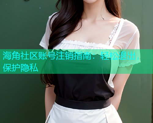 海角社区账号注销指南：轻松退出，保护隐私