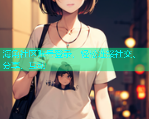 海角社区账号登录,轻松连接社交、分享、互动 海角社区账号登录,轻松连接社交、分享、互动