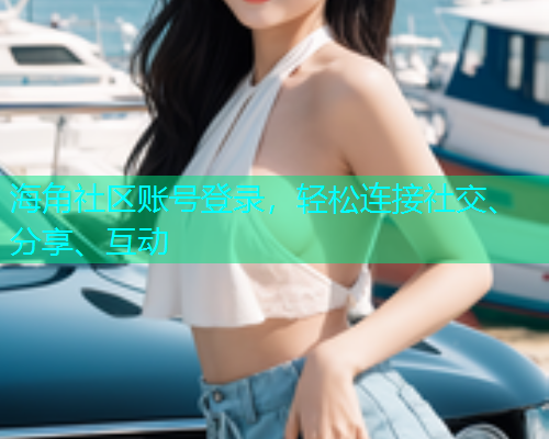 海角社区账号登录,轻松连接社交、分享、互动 海角社区账号登录,轻松连接社交、分享、互动