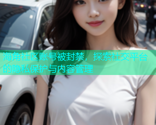 海角社区账号被封禁，探索社交平台的隐私保护与内容管理