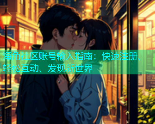 海角社区账号输入指南：快速注册、轻松互动、发现新世界
