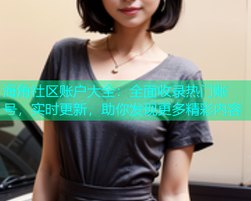 海角社区账户大全：全面收录热门账号，实时更新，助你发现更多精彩内容