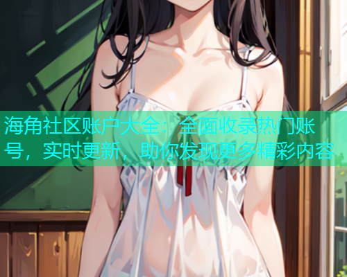 海角社区账户大全：全面收录热门账号，实时更新，助你发现更多精彩内容