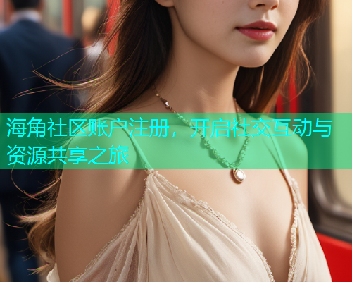 海角社区账户注册，开启社交互动与资源共享之旅