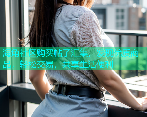 海角社区购买帖子汇集，发现优质商品，轻松交易，共享生活便利