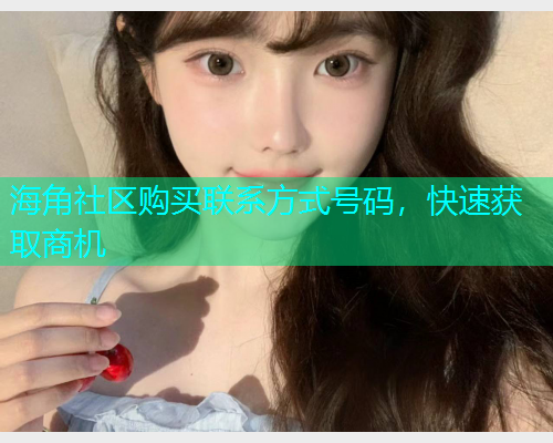 海角社区购买联系方式号码，快速获取商机