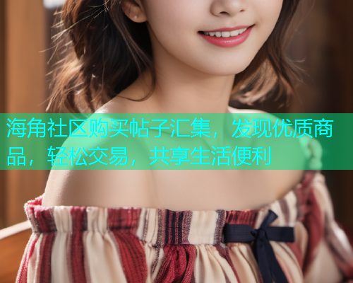 海角社区购买帖子汇集，发现优质商品，轻松交易，共享生活便利