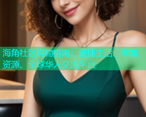 海角社区购物指南：便捷生活、丰富资源、全球华人交流平台