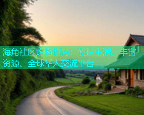 海角社区购物指南：便捷生活、丰富资源、全球华人交流平台