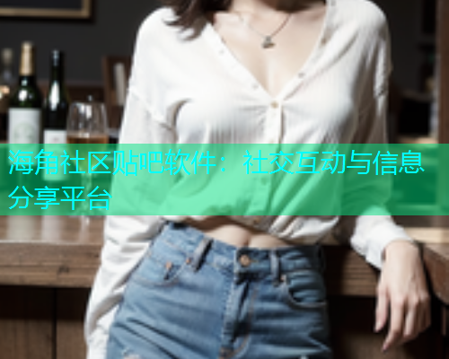 海角社区贴吧软件：社交互动与信息分享平台