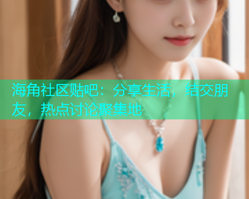 海角社区贴吧:分享生活,结交朋友,热点讨论聚集地 海角社区贴吧:分享生活,结交朋友,热点讨论聚集地