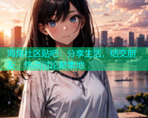 海角社区贴吧:分享生活,结交朋友,热点讨论聚集地 海角社区贴吧:分享生活,结交朋友,热点讨论聚集地
