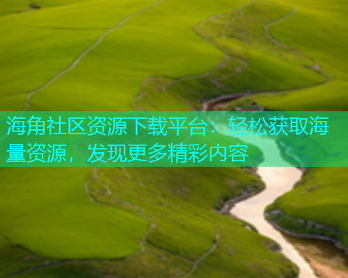 海角社区资源下载平台：轻松获取海量资源，发现更多精彩内容