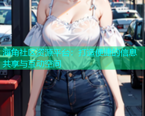 海角社区资源平台：打造便捷的信息共享与互动空间