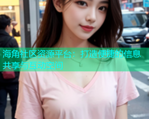 海角社区资源平台：打造便捷的信息共享与互动空间
