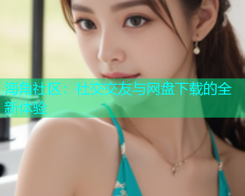 海角社区：社交交友与网盘下载的全新体验