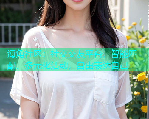 海角社区：社交交友平台，智能匹配、多元化活动，自由表达自己