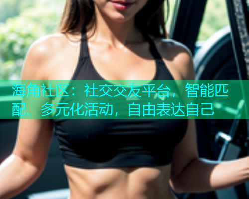 海角社区：社交交友平台，智能匹配、多元化活动，自由表达自己