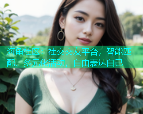 海角社区：社交交友平台，智能匹配、多元化活动，自由表达自己