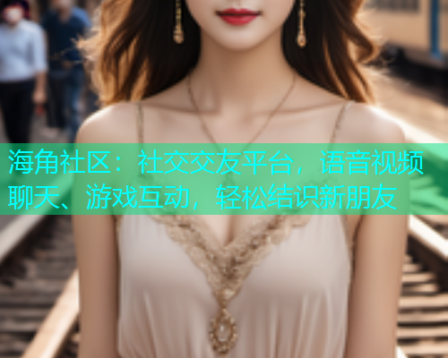 海角社区：社交交友平台，语音视频聊天、游戏互动，轻松结识新朋友