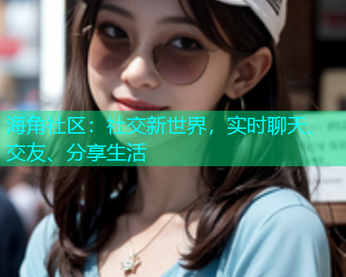 海角社区：社交新世界，实时聊天、交友、分享生活