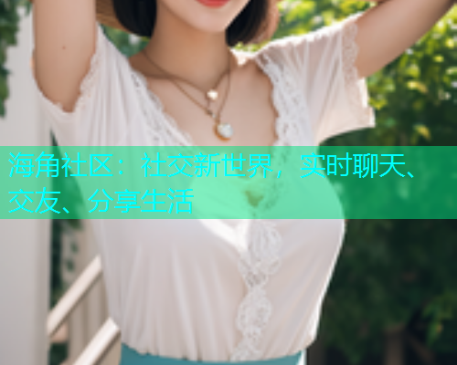 海角社区：社交新世界，实时聊天、交友、分享生活