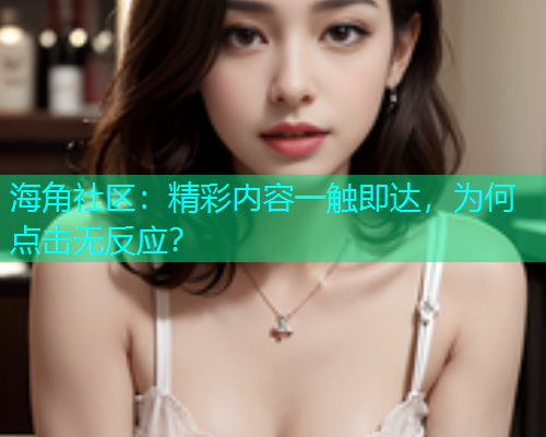 海角社区：精彩内容一触即达，为何点击无反应？