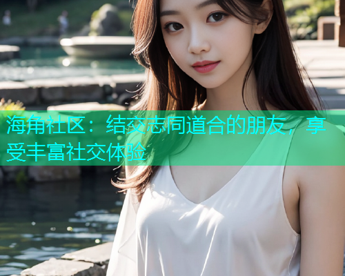 海角社区：结交志同道合的朋友，享受丰富社交体验