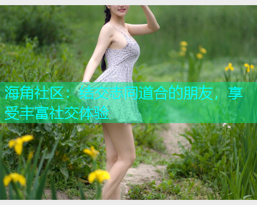 海角社区：结交志同道合的朋友，享受丰富社交体验
