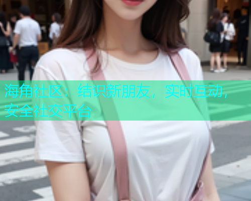 海角社区:结识新朋友,实时互动,安全社交平台 海角社区:结识新朋友,实时互动,安全社交平台