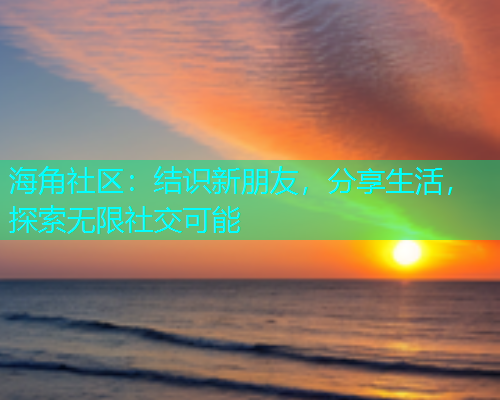 海角社区：结识新朋友，分享生活，探索无限社交可能