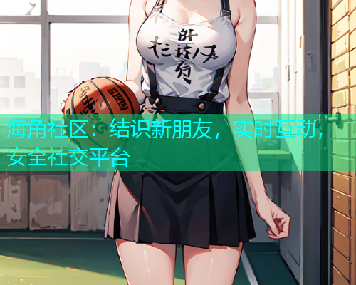 海角社区:结识新朋友,实时互动,安全社交平台 海角社区:结识新朋友,实时互动,安全社交平台