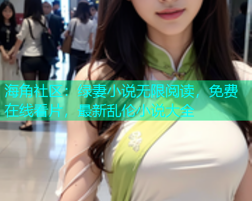 海角社区：绿妻小说无限阅读，免费在线看片，最新乱伦小说大全