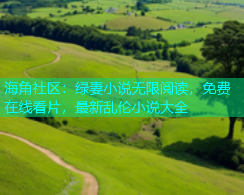 海角社区：绿妻小说无限阅读，免费在线看片，最新乱伦小说大全