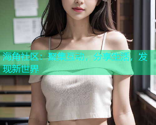 海角社区：聚集互动，分享生活，发现新世界