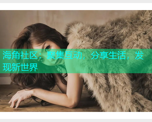 海角社区：聚集互动，分享生活，发现新世界