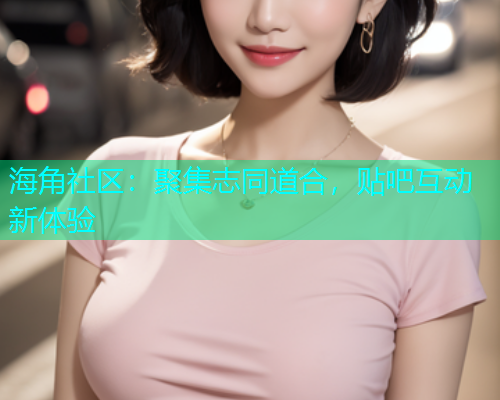 海角社区：聚集志同道合，贴吧互动新体验
