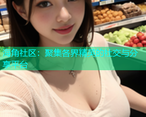 海角社区：聚集各界精英的社交与分享平台