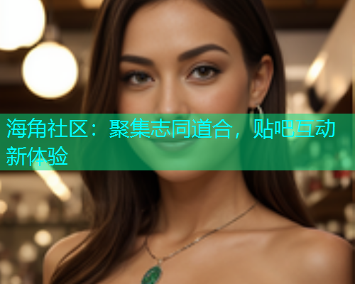 海角社区：聚集志同道合，贴吧互动新体验