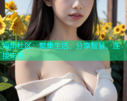 海角社区：聚集生活、分享智慧、连接未来