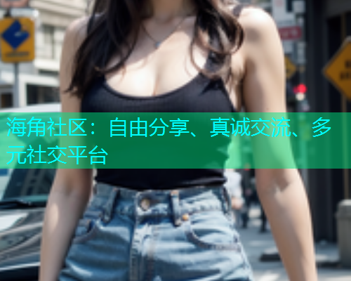 海角社区：自由分享、真诚交流、多元社交平台